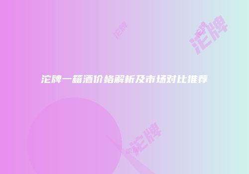 沱牌一箱酒价格解析及市场对比推荐