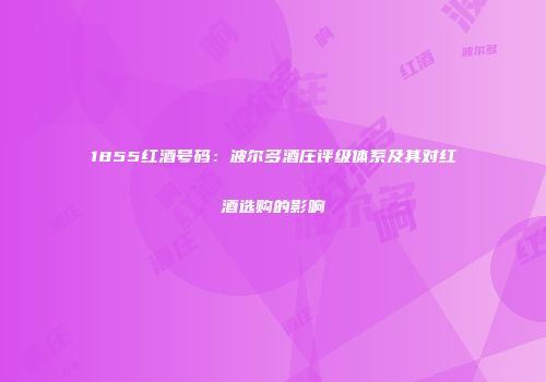 1855红酒号码：波尔多酒庄评级体系及其对红酒选购的影响