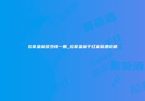 拉菲金标多少钱一瓶_拉菲金标干红葡萄酒价格