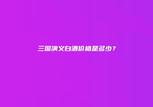 三国演义白酒价格是多少？