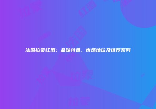法国拉蒙红酒：品味特色、市场地位及推荐系列