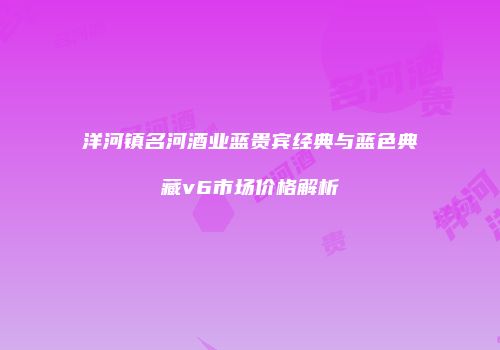 洋河镇名河酒业蓝贵宾经典与蓝色典藏v6市场价格解析