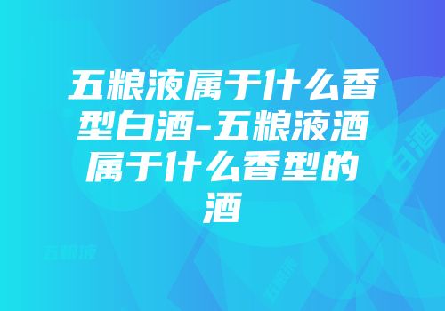 五粮液属于什么香型白酒-五粮液酒属于什么香型的酒