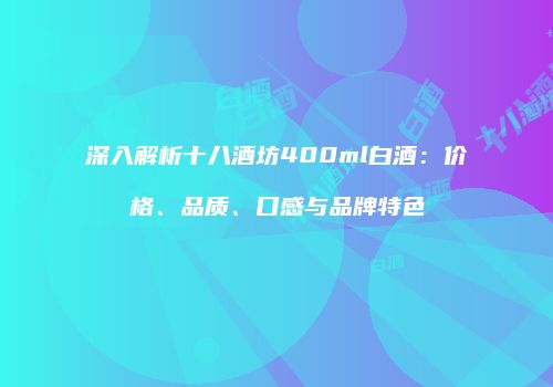 深入解析十八酒坊400ml白酒：价格、品质、口感与品牌特色
