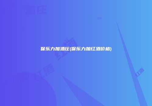 保乐力加酒庄(保乐力加红酒价格)
