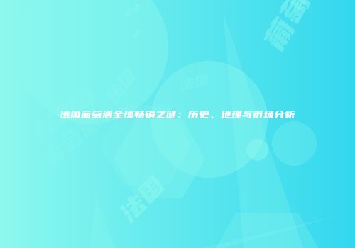 法国葡萄酒全球畅销之谜：历史、地理与市场分析