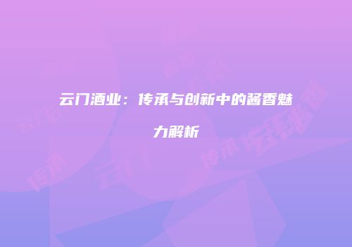 云门酒业：传承与创新中的酱香魅力解析
