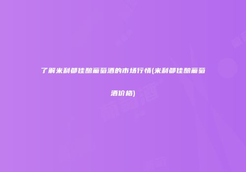 了解米利都佳酿葡萄酒的市场行情(米利都佳酿葡萄酒价格)