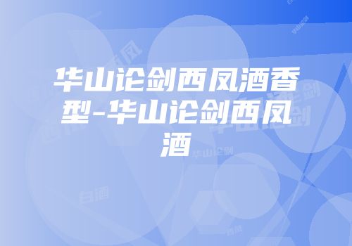 华山论剑西凤酒香型-华山论剑西凤酒