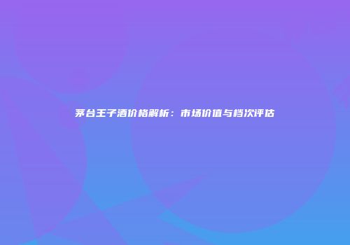 茅台王子酒价格解析：市场价值与档次评估