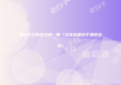 老白干红韵多少钱一瓶「红花韵老白干酒多少钱」