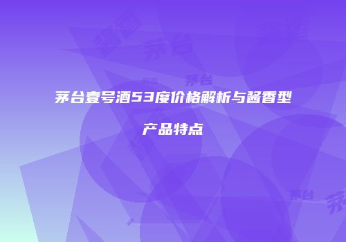 茅台壹号酒53度价格解析与酱香型产品特点