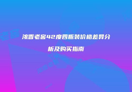 浓香老窖42度四瓶装价格差异分析及购买指南