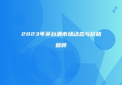 2023年茅台酒市场动态与价格回顾