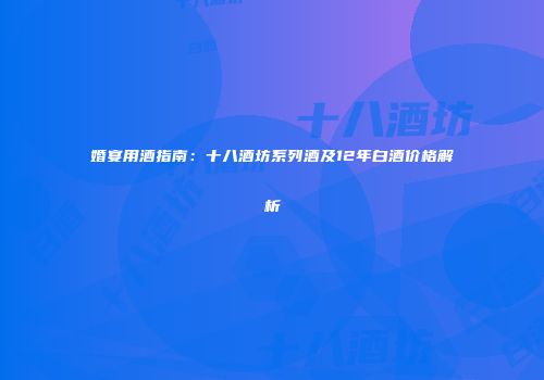 婚宴用酒指南：十八酒坊系列酒及12年白酒价格解析