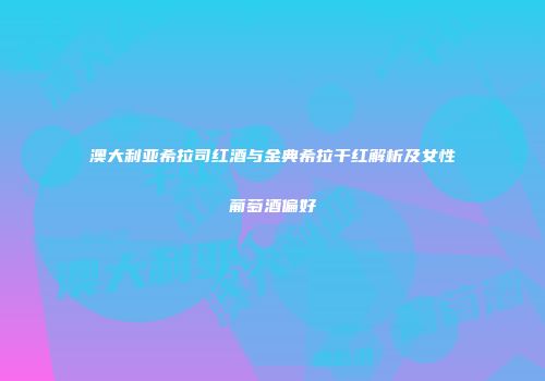 澳大利亚希拉司红酒与金典希拉干红解析及女性葡萄酒偏好