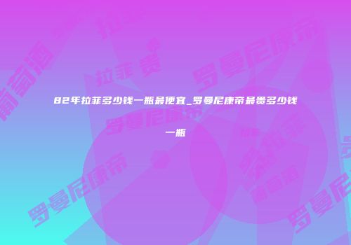82年拉菲多少钱一瓶最便宜_罗曼尼康帝最贵多少钱一瓶