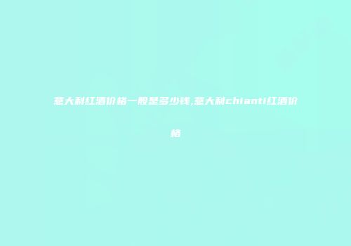 意大利红酒价格一般是多少钱,意大利chianti红酒价格