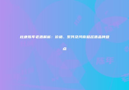 杜康陈年老酒解析：价格、系列及河南知名酒品牌盘点