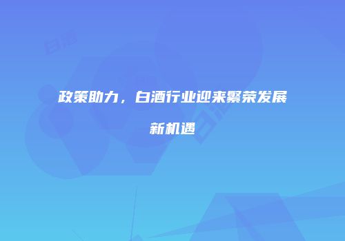 政策助力，白酒行业迎来繁荣发展新机遇