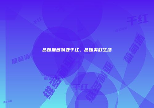 品味维多利亚干红，品味美好生活