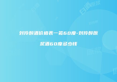 刘伶醉酒价格表一览60度-刘伶醉原浆酒60度多少钱
