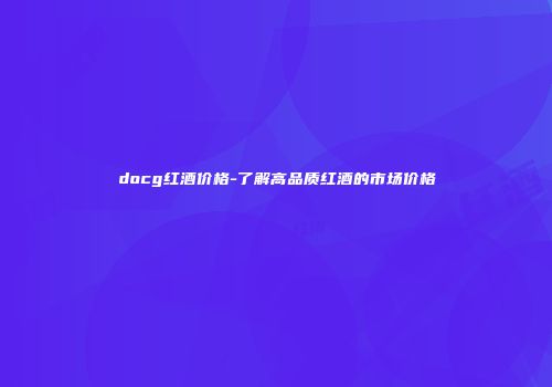 docg红酒价格-了解高品质红酒的市场价格