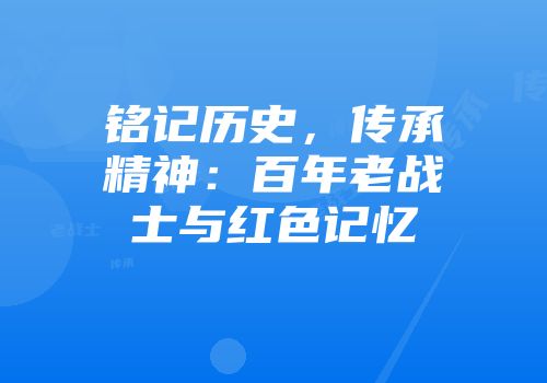 铭记历史，传承精神：百年老战士与红色记忆