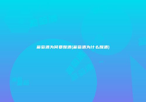 葡萄酒为何要醒酒(葡萄酒为什么醒酒)