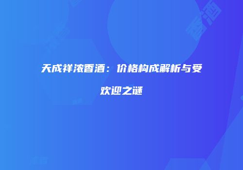 天成祥浓香酒：价格构成解析与受欢迎之谜