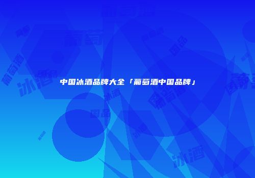 中国冰酒品牌大全「葡萄酒中国品牌」