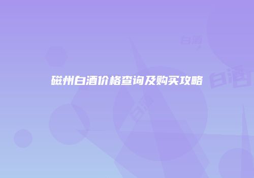 磁州白酒价格查询及购买攻略