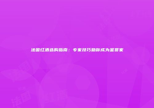 法国红酒选购指南：专家技巧助你成为鉴赏家