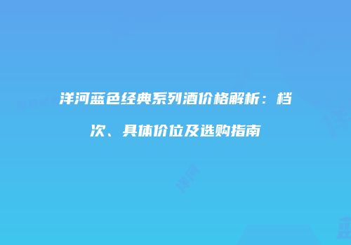 洋河蓝色经典系列酒价格解析：档次、具体价位及选购指南