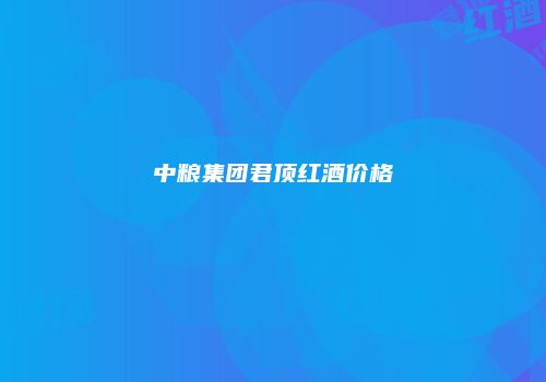 中粮集团君顶红酒价格