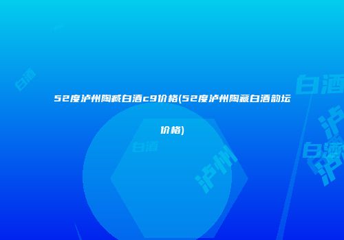 52度泸州陶臧白酒c9价格(52度泸州陶藏白酒韵坛价格)