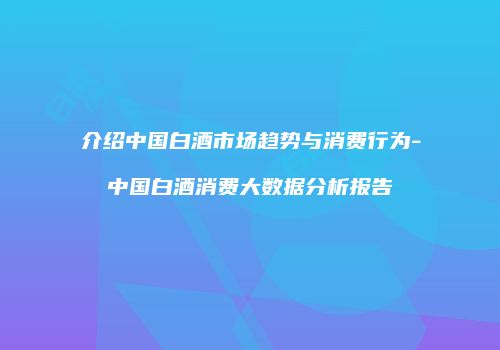 介绍中国白酒市场趋势与消费行为-中国白酒消费大数据分析报告