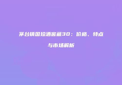 茅台镇国珍酒窖藏30：价格、特点与市场解析