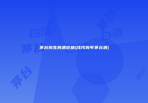 茅台狗生肖酒价格(戊戌狗年茅台酒)