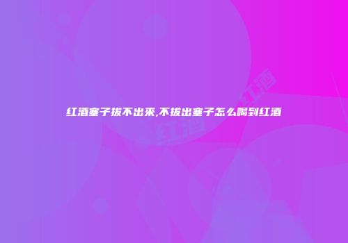 红酒塞子拔不出来,不拔出塞子怎么喝到红酒
