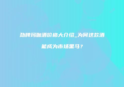 劲牌玛咖酒价格大介绍_为何这款酒能成为市场黑马？
