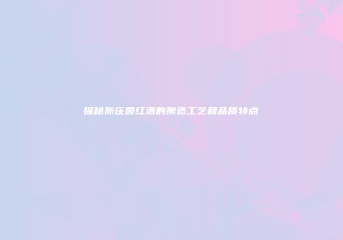 探秘斯庄园红酒的酿造工艺和品质特点