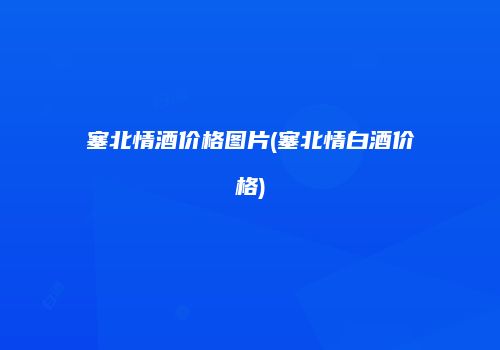 塞北情酒价格图片(塞北情白酒价格)