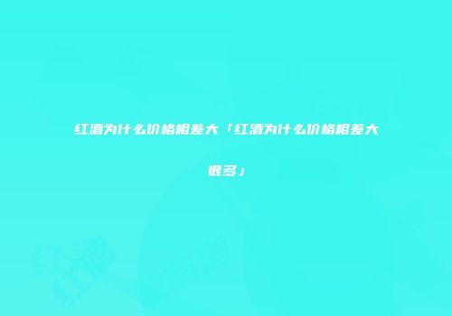 红酒为什么价格相差大「红酒为什么价格相差大很多」