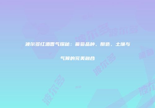 波尔多红酒香气探秘：葡萄品种、酿造、土壤与气候的完美融合