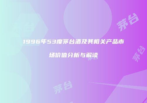 1996年53度茅台酒及其相关产品市场价值分析与解读