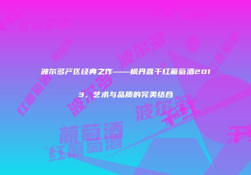 波尔多产区经典之作——枫丹喜干红葡萄酒2013，艺术与品质的完美结合