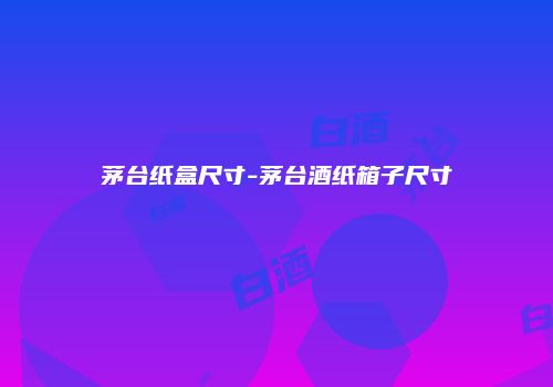 茅台纸盒尺寸-茅台酒纸箱子尺寸