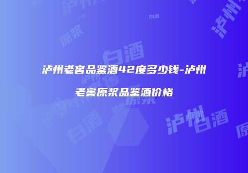 泸州老窖品鉴酒42度多少钱-泸州老窖原浆品鉴酒价格