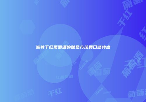 波特干红葡萄酒的酿造方法和口感特点